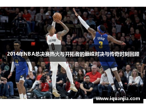 2014年NBA总决赛热火与开拓者的巅峰对决与传奇时刻回顾