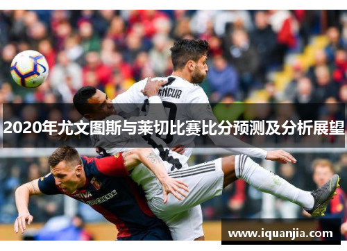 2020年尤文图斯与莱切比赛比分预测及分析展望