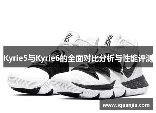 Kyrie5与Kyrie6的全面对比分析与性能评测