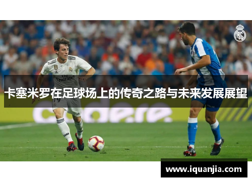 卡塞米罗在足球场上的传奇之路与未来发展展望