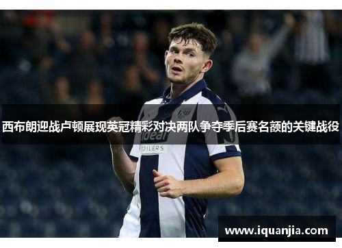西布朗迎战卢顿展现英冠精彩对决两队争夺季后赛名额的关键战役
