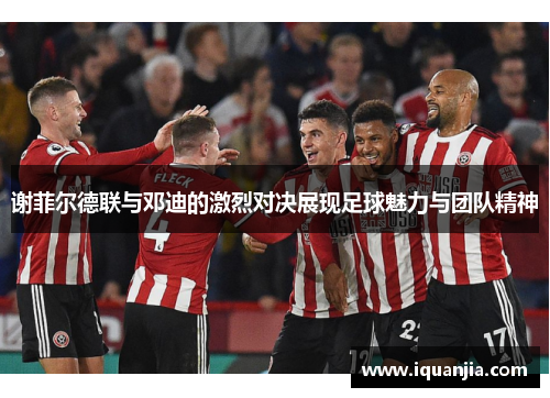谢菲尔德联与邓迪的激烈对决展现足球魅力与团队精神