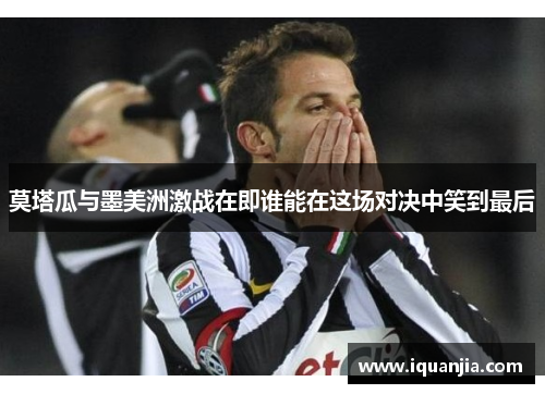 莫塔瓜与墨美洲激战在即谁能在这场对决中笑到最后