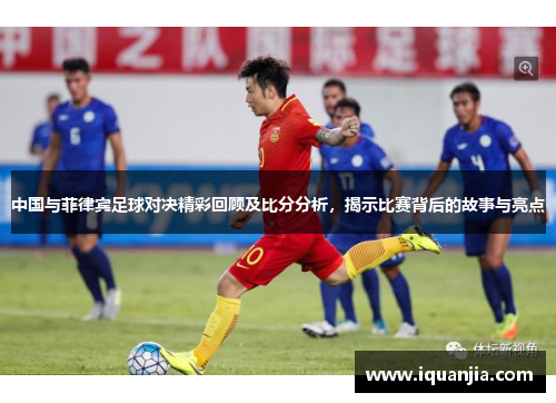 中国与菲律宾足球对决精彩回顾及比分分析，揭示比赛背后的故事与亮点