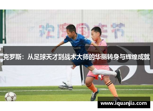 克罗斯：从足球天才到战术大师的华丽转身与辉煌成就