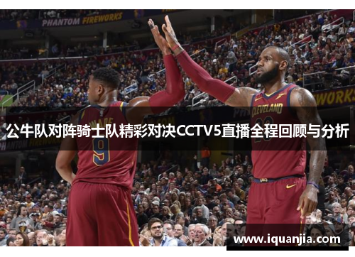 公牛队对阵骑士队精彩对决CCTV5直播全程回顾与分析