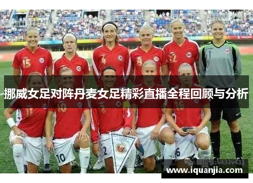 挪威女足对阵丹麦女足精彩直播全程回顾与分析