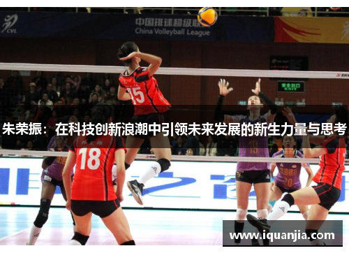 朱荣振：在科技创新浪潮中引领未来发展的新生力量与思考